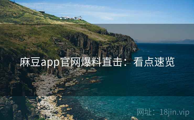 麻豆app官网爆料直击：看点速览