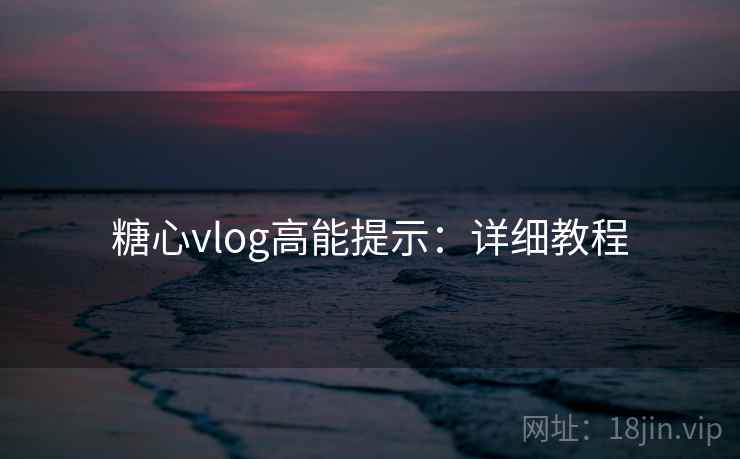 糖心vlog高能提示：详细教程