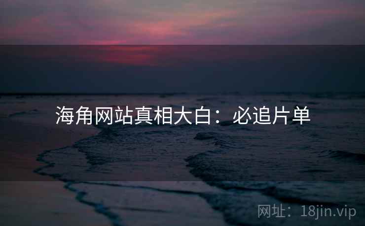 海角网站真相大白：必追片单