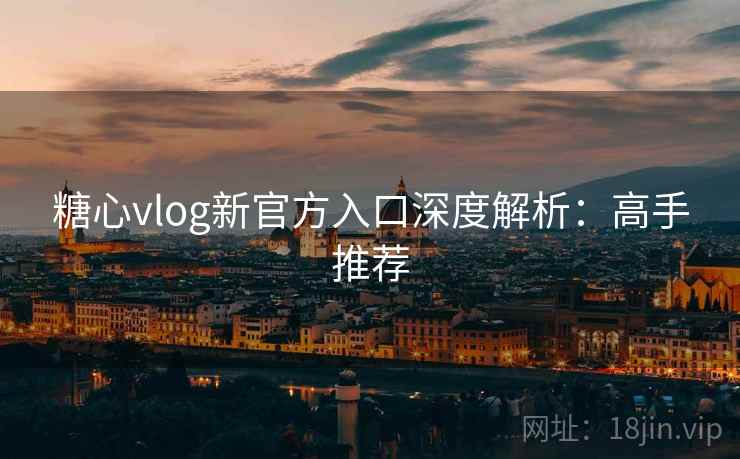 糖心vlog新官方入口深度解析：高手推荐