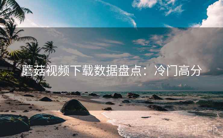 蘑菇视频下载数据盘点：冷门高分