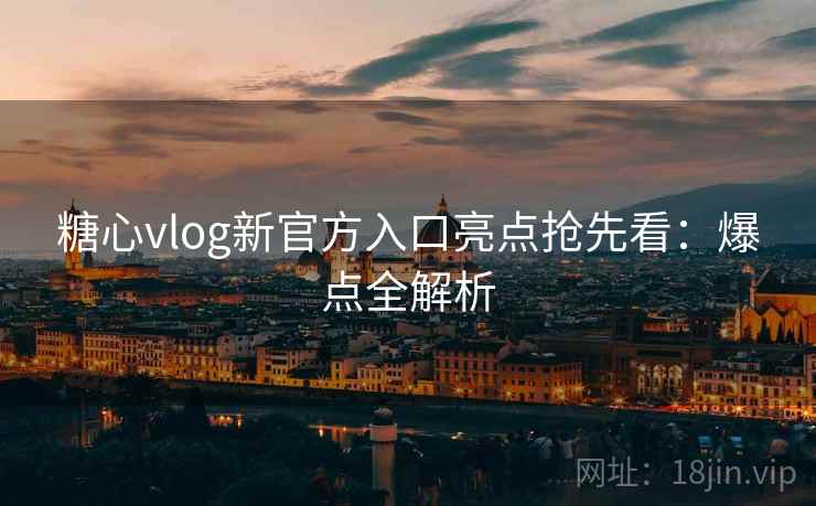 糖心vlog新官方入口亮点抢先看：爆点全解析