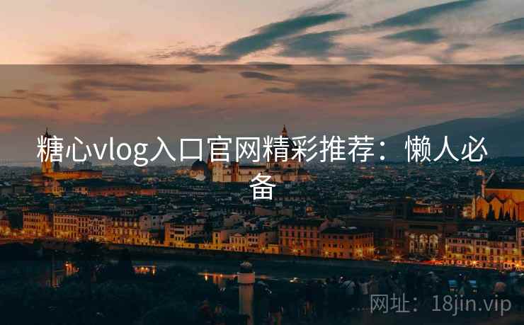 糖心vlog入口官网精彩推荐：懒人必备