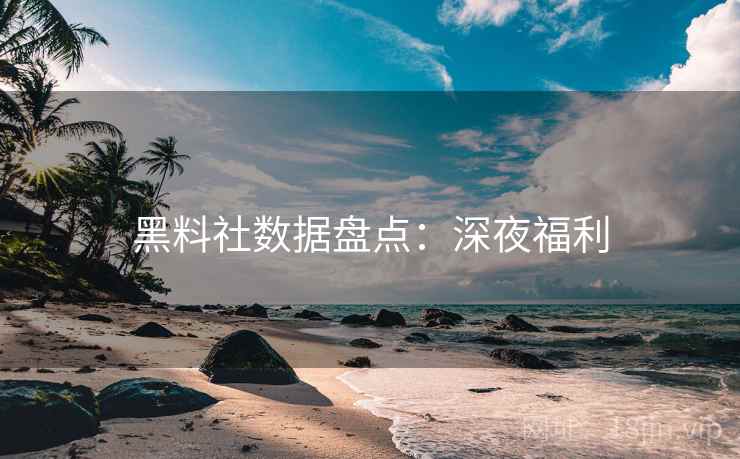 黑料社数据盘点：深夜福利