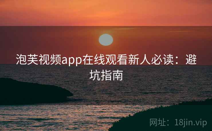 泡芙视频app在线观看新人必读：避坑指南