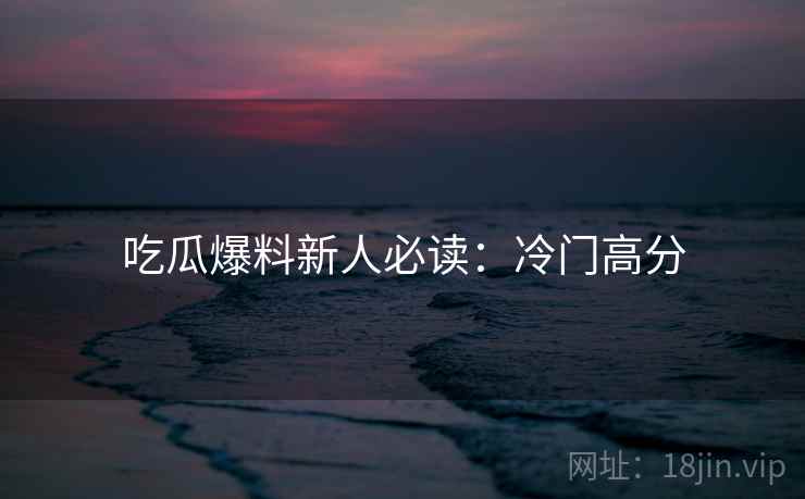吃瓜爆料新人必读：冷门高分
