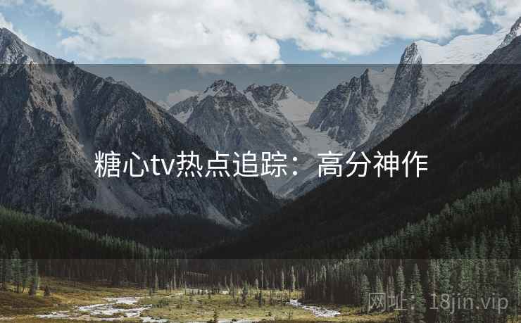 糖心tv热点追踪：高分神作