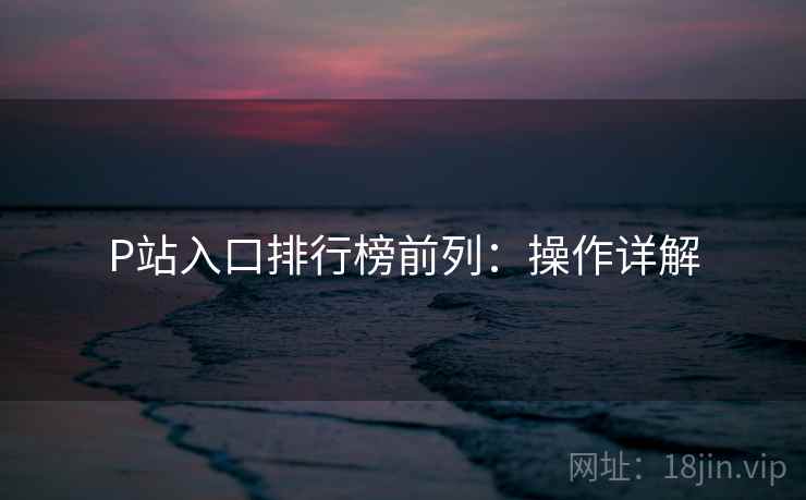 P站入口排行榜前列：操作详解
